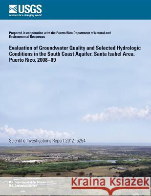 Evaluation of Groundwater Quality and Selected Hydrologic Conditions in the South Coast Aquifer, Santa Isabel Area, Puerto Rico, 2008?09 Jose M. Rodriguez 9781500376024