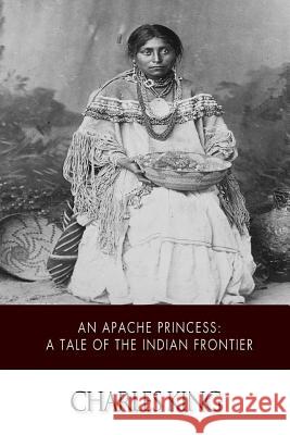 An Apache Princess: A Tale of the Indian Frontier Charles King 9781500378455 Createspace