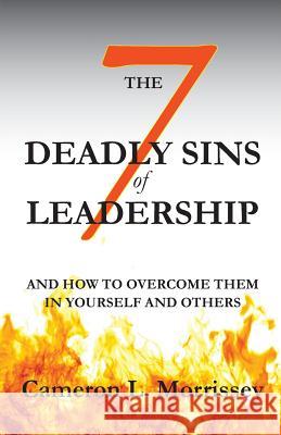 The 7 Deadly Sins of Leadership: And How to Overcome Them in Yourself and Others Cameron L. Morrissey 9781500380434 Createspace