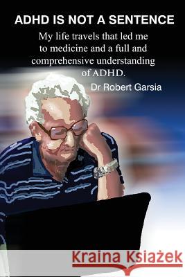 ADHD Is Not A Sentence: My life travels that led me to medicine and a full and comprehensive understanding of ADHD Garsia, Robert 9781500381059 Createspace