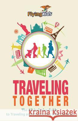 Traveling Together: The All-Inclusive Guide to Traveling and Vacationing With Children Flyingkids 9781500381080 Createspace