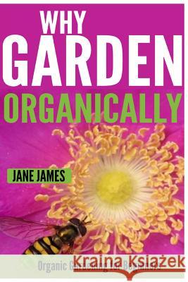 Why Garden Organically: Organic Gardening for Beginners Jane James 9781500381325 Createspace