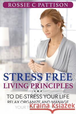 Stress Free Living Principles: To DE-Stress Your Life Relax, Organize And Manage Your Time Effectively Pattison, Rossie C. 9781500385118 Createspace