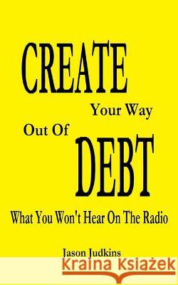 CREATE Your Way Out Of DEBT: What You Won't Hear On The Radio Judkins, Jason 9781500388447 Createspace