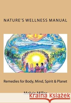 Nature's Wellness Manual: Remedies for Body, Mind, Spirit & Planet Melvia Miller 9781500390150 Createspace