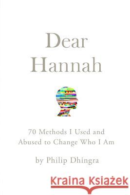 Dear Hannah: 70 Methods I Used and Abused to Change Who I Am Philip Dhingra 9781500392246