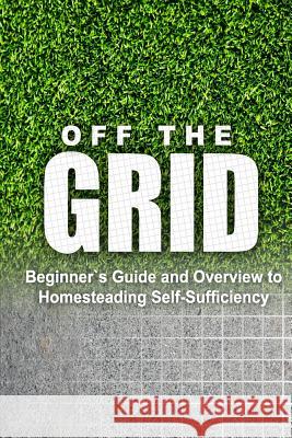 Off the Grid - Beginner's Guide and Overview to Homesteading Self-Sufficiency: Self Sufficiency Essential Beginner's Guide for Living Off the Grid, Ho Rebecca Miller 9781500393441 Createspace