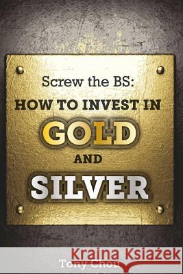 Screw the Bs: How to Invest in Gold and Silver Tony Chou 9781500393564 