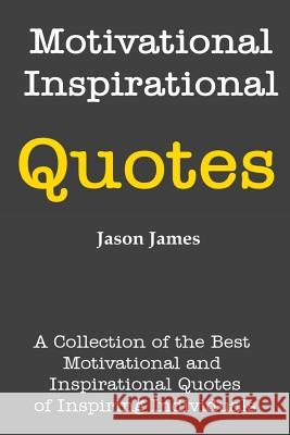 Motivational and Inspirational Quotes: A Collection of the Best Motivational and Inspirational Quotes of Inspiring Individuals Jason James 9781500393656 Createspace