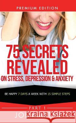 75 Secrets Revealed on Stress, Depression & Anxiety: Be Happy 7 Days A Week With 15 Simple Steps Martin, Joe 9781500393953 Createspace