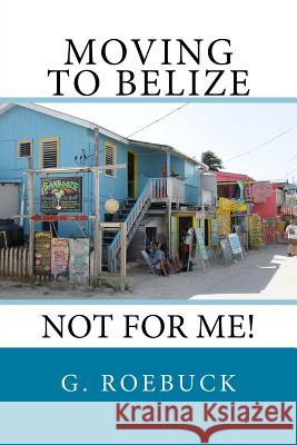 Moving to Belize - Not for Me! G. Roebuck 9781500395032 Createspace