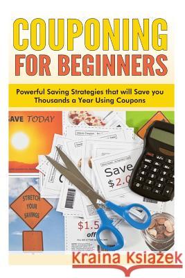 Couponing for Beginners: Powerful Saving Strategies that will Save you Thousands a Year Using Coupons Sara Wilson 9781500397487 Createspace Independent Publishing Platform
