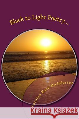 Black to Light Poetry...: Coming out of the Darkness Huddleston, Karolyn Kato 9781500399412 Createspace