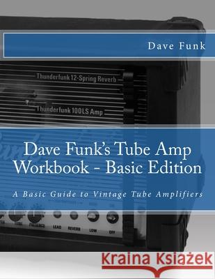 Dave Funk's Tube Amp Workbook - Basic Edition: A Basic Guide to Vintage Tube Amplifiers MR Dave Funk Mark Fair 9781500401061