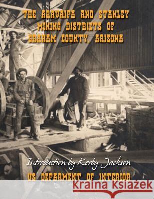 The Aravaipa and Stanley Mining Districts of Graham County Arizona Us Department of Interior Kerby Jackson 9781500402037 Createspace