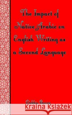 The Impact of Native Arabic on English Writing as a Second Language Debbie Barry 9781500405168 Createspace