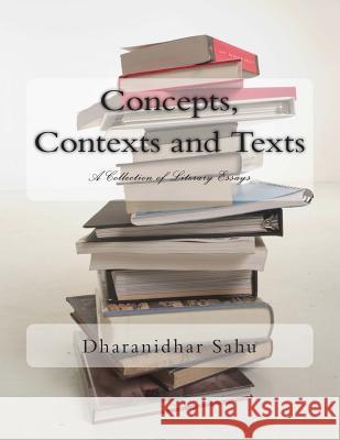 Concepts, Contexts and Texts: A Collection of Literary Essays Dr Dharanidhar Sahu 9781500406707 Createspace