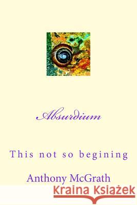 Absurdium: The not so beginning McGrath, Anthony James 9781500407544 Createspace