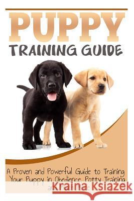 Puppy Training Guide: A Proven and Powerful Guide to Training Your Puppy in Obedience, Potty Training and Much More Sara Wilson 9781500408367 Createspace Independent Publishing Platform
