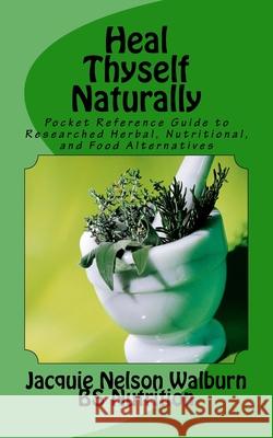 Heal Thyself Naturally: pocket reference guide to researched herbal, nutritional, and food alternatives Walburn, Jacquie Nelson 9781500412050 Createspace