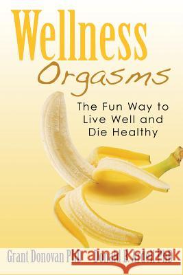 Wellness Orgasms: The Fun Way to Live Well and Die Healthy Grant Donova Donald B. Ardel 9781500412579 Createspace