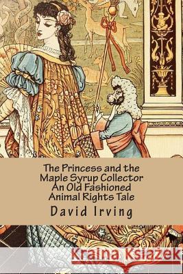 The Princess and the Maple Syrup Collector An Old Fashioned Animal Rights Tale Irving, David 9781500413316