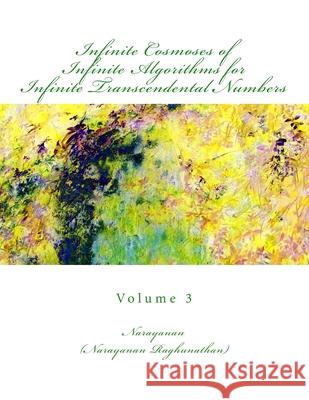 Infinite Cosmoses Of Infinite Algorithms for Infinite Transcendental Numbers: Volume 3 Narayanan Raghunathan 9781500417123