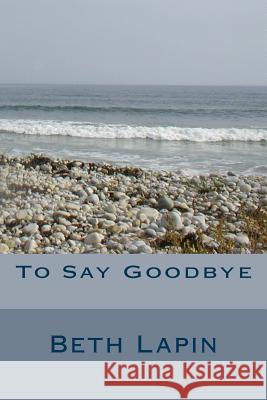 To Say Goodbye Beth Lapin 9781500417376 Createspace Independent Publishing Platform