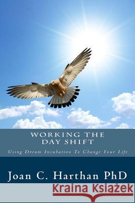 Working The Day Shift: Using Dream Incubation To Change Your Life Harthan, Joan C. 9781500419134 Createspace