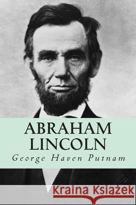 Abraham Lincoln: The People's Leader in the Struggle for National Existence George Haven Putnam 9781500422844