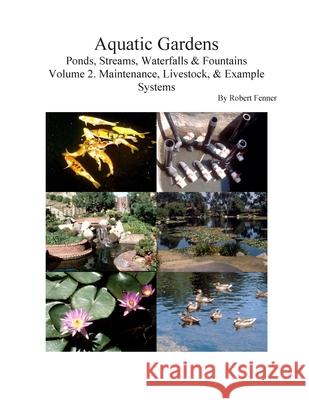 Aquatic Gardens: Ponds, Streams, Waterfalls & Fountains V. 2: Maintenance, Livestock & Example Systems Robert Fenner 9781500426088 Createspace Independent Publishing Platform