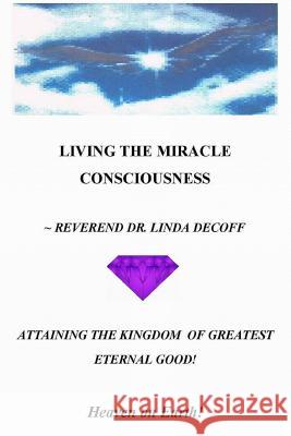 LIVING THE MIRACLE CONSCIOUSNESS, Attaining the Kingdom of Greatest Eternal Good!: Heaven on Earth! De Coff, Reverend Dr Linda 9781500426644