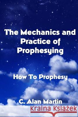 The Mechanics and Practice of Prophesying: How To Prophesy Martin, C. Alan 9781500427627