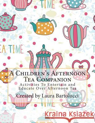 A Children's Afternoon Tea Companion: Activities To Entertain and Educate Over Afternoon Tea Bartolucci, Laura 9781500433574
