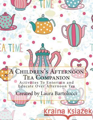 A Children's Afternoon Tea Companion: Activities To Entertain and Educate Over Afternoon Tea Bartolucci, Laura 9781500433574 Createspace