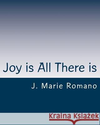 Joy is All There is Romano, J. Marie 9781500437251 Createspace