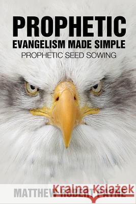 Prophetic Evangelism Made Simple: Prophetic Seed Sowing Matthew Robert Payne 9781500439064