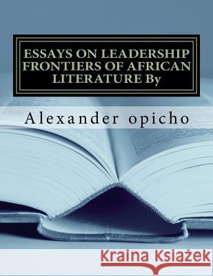 Essays on Leadership Frontiers of African Literature: Critical role of literature as a tool of governance Pamela Ochieng Oduor Alexander Khamala Opich 9781500439828