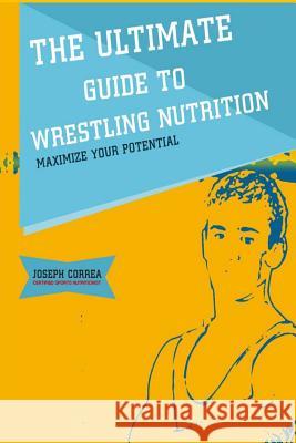 The Ultimate Guide to Wrestling Nutrition: Maximize Your Potential Correa (Certified Sports Nutritionist) 9781500440299 Createspace