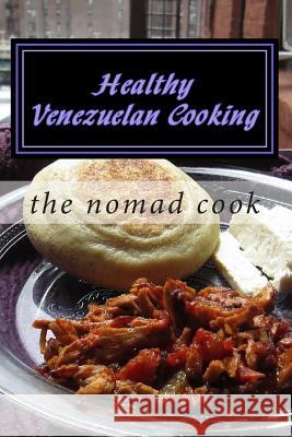 Healthy Venezuelan Cooking The Nomad Cook The Nomad Cook 9781500441319 Createspace