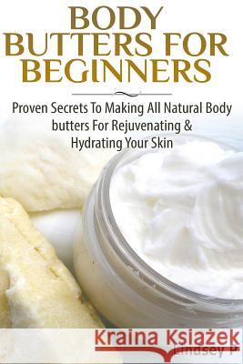 Body Butters For Beginners: Proven Secrets To Making All Natural Body Butters For Rejuvenating And Hydrating Your Skin P, Lindsey 9781500441920