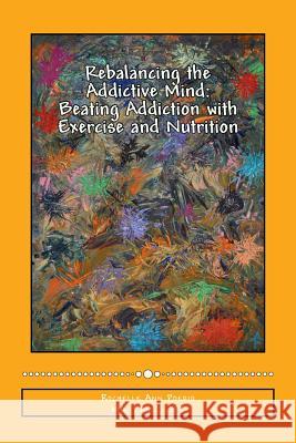 Rebalancing the Addictive Mind: Beating Addiction with Exercise and Nutrition Rochelle Ann Poerio Neil G. Conway Arlene Cabus Poerio 9781500444563 Createspace