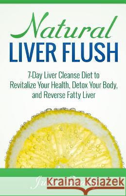 Natural Liver Flush: 7-Day Liver Cleanse Diet to Revitalize Your Health, Detox Your Body, and Reverse Fatty Liver Julia Grady 9781500445126 Createspace