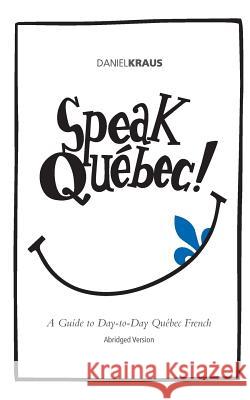 Speak Québec! (Abridged Version): A Guide to Day-to-Day Québec French Kraus, Daniel 9781500447113 Createspace