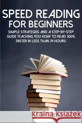 Speed Reading for Beginners: Simple Strategies and a Step-By-Step Guide Teaching You How to Read 300% Faster in Less Than 24 Hours Andy Arnott 9781500452087 Createspace