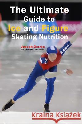 The Ultimate Guide to Ice and Figure Skating Nutrition: Maximize Your Potential Correa (Certified Sports Nutritionist) 9781500452940 Createspace