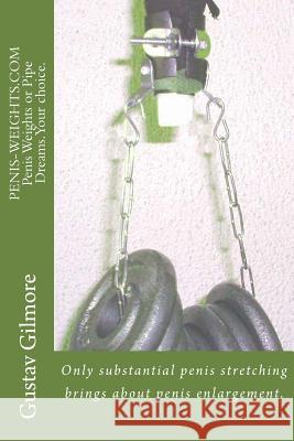 PENIS-WEIGHTS.COM Penis Weights or Pipe Dreams.Your choice.: Only substantial penis stretching brings about penis enlargement. Gilmore, Gustav 9781500453916 Createspace