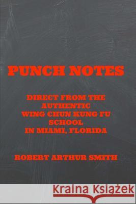 Punch Notes Direct from the Authentic Wing Chun Kung Fu School in Miami, Florida MR Robert Arthur Smith 9781500455149