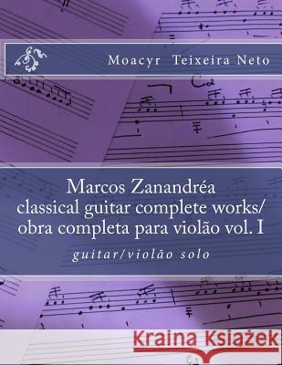 Marcos Zanandrea: Classical Guitar Complete Works Vol. I: Guitar Solo Moacyr Teixeira Neto 9781500463083 Createspace