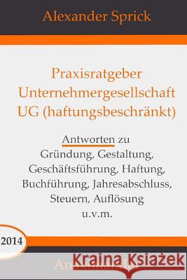 Praxisratgeber Unternehmergesellschaft UG (haftungsbeschränkt): Antworten zu Gründung, Gestaltung, Geschäftsführung, Haftung, Buchführung, Jahresabsch Sprick, Alexander 9781500464073 Createspace